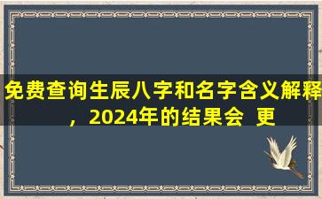 免费查询生辰八字和名字含义解释，2024年的结果会  更  准吗